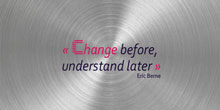 Change before, understand later. Eric Berne